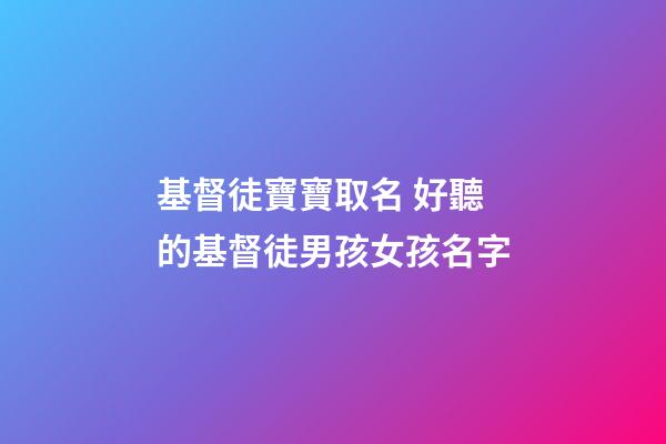 基督徒寶寶取名 好聽的基督徒男孩女孩名字
